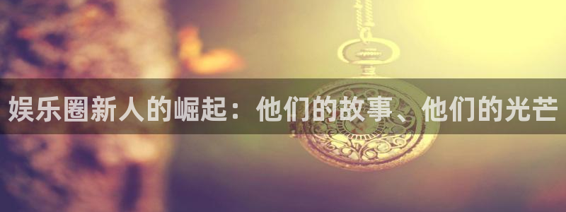 天富平台平台注册账号：娱乐圈新人的崛起：他们的故事、他们的光芒