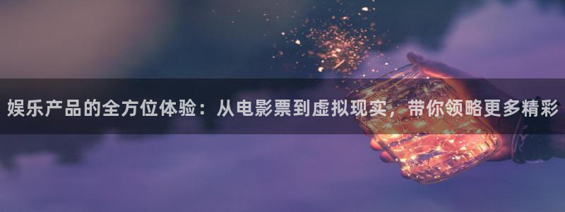 壹号app下载官网娱乐：娱乐产品的全方位体验：从电影票到虚拟现实，带你领略更多精彩