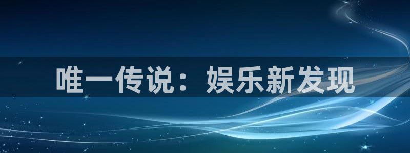 壹号电子娱乐app：唯一传说：娱乐新发现