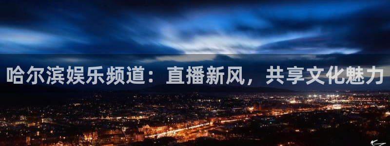 壹号app官方登录入口下载：哈尔滨娱乐频道：直播新风，共享文化魅力