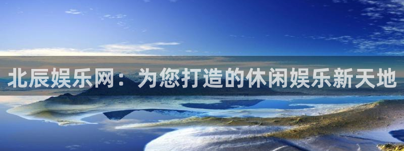壹号app下载官方网站：北辰娱乐网：为您打造的休闲娱乐新天地