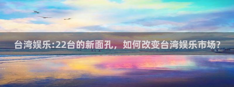 天富平台app官网下载苹果：台湾娱乐:22台的新面孔，如何改变台湾娱乐市场?
