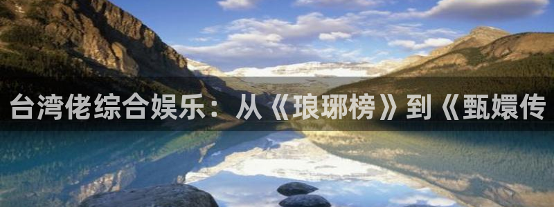 天富平台游戏官网平台入口：台湾佬综合娱乐：从《琅琊榜》到《甄嬛传