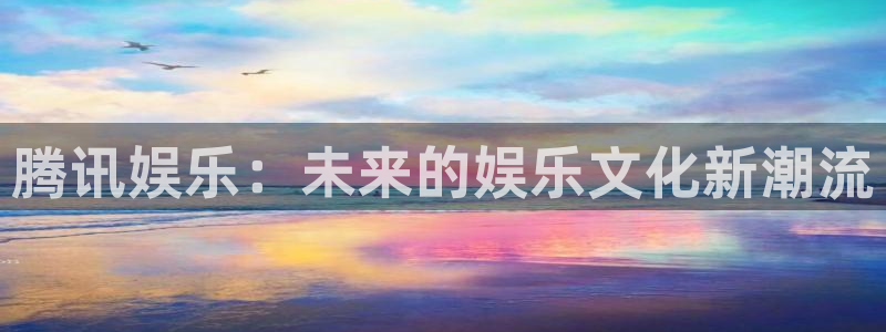 天富平台电子游戏官网：腾讯娱乐：未来的娱乐文化新潮流