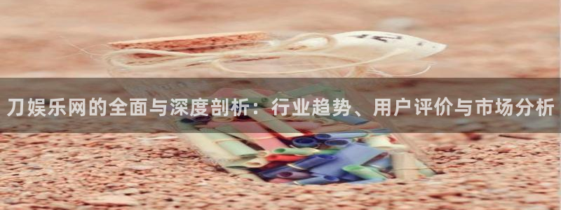 天富平台有梦你就来：刀娱乐网的全面与深度剖析：行业趋势、用户评价与市场分析