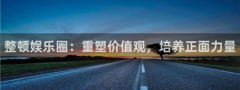 天富平台退款怎么退：整顿娱乐圈：重塑价值观，培养正面力量