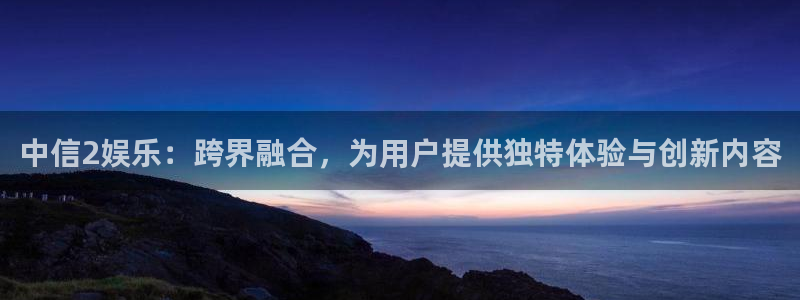 天富平台预测在线预测：中信2娱乐：跨界融合，为用户提供独特体验与创新内容