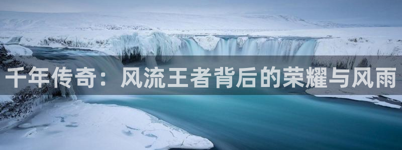 天富平台app下载安装最新版：千年传奇：风流王者背后的荣耀与风雨