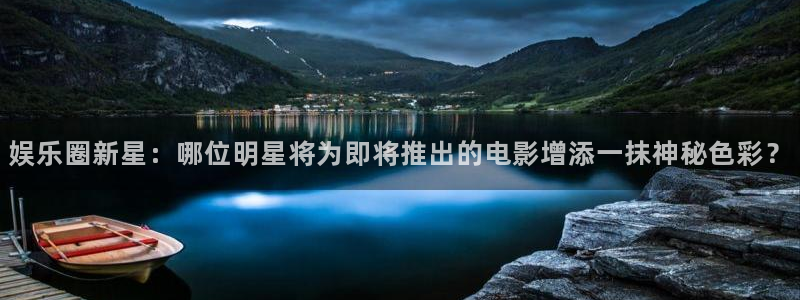天富平台(com.youad.authst)：娱乐圈新星：哪位明星将为即将推出的电影增添一抹神秘色彩？